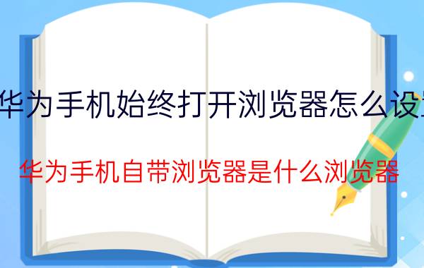 华为手机始终打开浏览器怎么设置 华为手机自带浏览器是什么浏览器？